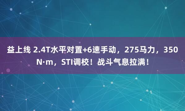 益上线 2.4T水平对置+6速手动，275马力，350N·m，STI调校！战斗气息拉满！