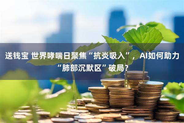 送钱宝 世界哮喘日聚焦“抗炎吸入”，AI如何助力“肺部沉默区”破局？