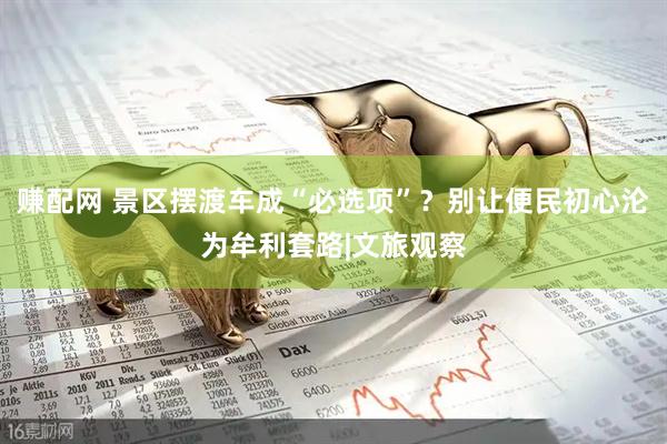 赚配网 景区摆渡车成“必选项”？别让便民初心沦为牟利套路|文旅观察