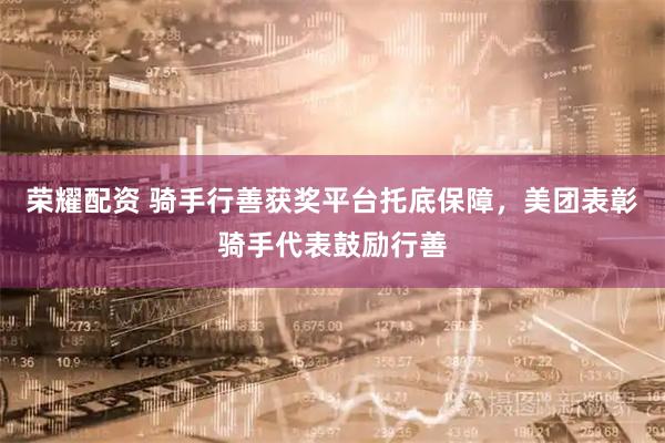 荣耀配资 骑手行善获奖平台托底保障，美团表彰骑手代表鼓励行善